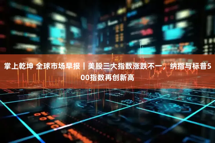 掌上乾坤 全球市场早报｜美股三大指数涨跌不一，纳指与标普500指数再创新高