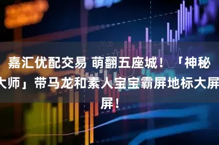 嘉汇优配交易 萌翻五座城！「神秘大师」带马龙和素人宝宝霸屏地标大屏！