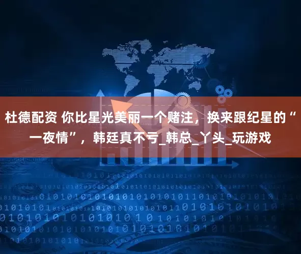 杜德配资 你比星光美丽一个赌注，换来跟纪星的“一夜情”，韩廷真不亏_韩总_丫头_玩游戏