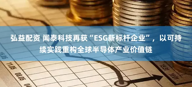 弘益配资 闻泰科技再获“ESG新标杆企业”，以可持续实践重构全球半导体产业价值链