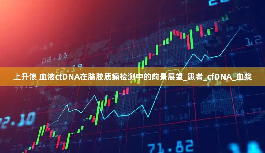 上升浪 血液ctDNA在脑胶质瘤检测中的前景展望_患者_cfDNA_血浆