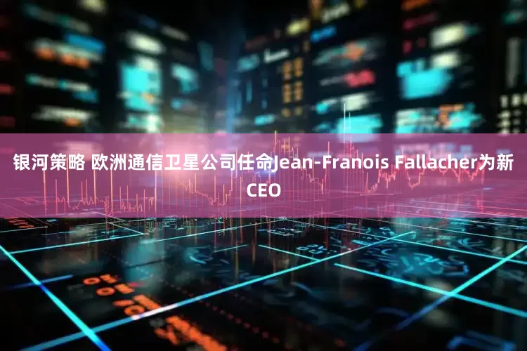 银河策略 欧洲通信卫星公司任命Jean-Franois Fallacher为新CEO