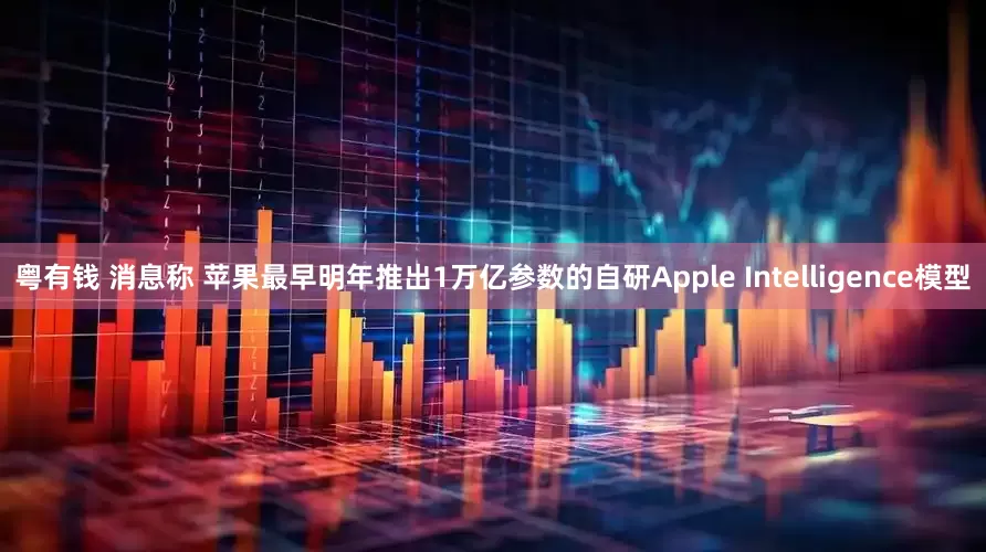 粤有钱 消息称 苹果最早明年推出1万亿参数的自研Apple Intelligence模型