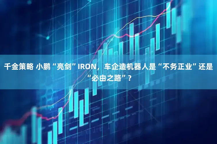 千金策略 小鹏“亮剑”IRON，车企造机器人是“不务正业”还是“必由之路”？