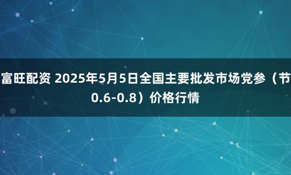 富旺配资 2025年5月5日全国主要批发市场党参（节0.6-0.8）价格行情