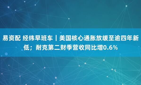 易资配 经纬早班车｜美国核心通胀放缓至逾四年新低；耐克第二财季营收同比增0.6%