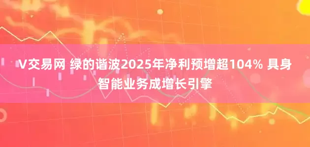 V交易网 绿的谐波2025年净利预增超104% 具身智能业务成增长引擎