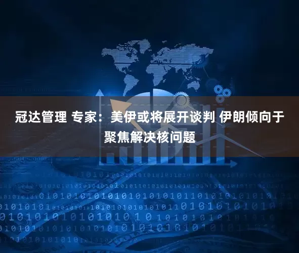 冠达管理 专家：美伊或将展开谈判 伊朗倾向于聚焦解决核问题