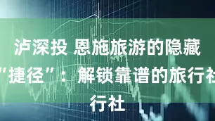 泸深投 恩施旅游的隐藏“捷径”：解锁靠谱的旅行社