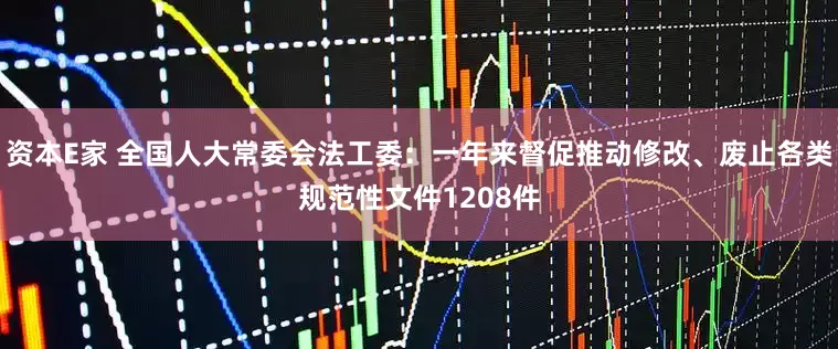 资本E家 全国人大常委会法工委：一年来督促推动修改、废止各类规范性文件1208件